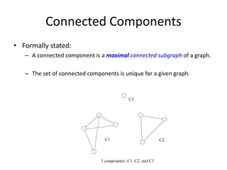 Connected ComponentsFormally stated:A connected component is a maximal connected subgraph of a graph.The set of connected components is unique for a given graph.