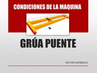 CONDICIONES DE LA MAQUINA 
GRÚA PUENTE 
VICTOR ESPINOZA 
 