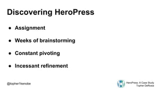 Discovering HeroPress
● Assignment
● Weeks of brainstorming
● Constant pivoting
● Incessant refinement
@topher1kenobe HeroPress: A Case Study
Topher DeRosia
 