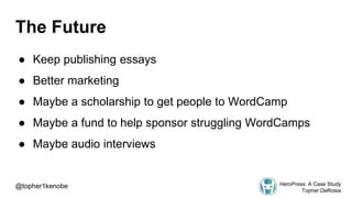 The Future
● Keep publishing essays
● Better marketing
● Maybe a scholarship to get people to WordCamp
● Maybe a fund to help sponsor struggling WordCamps
● Maybe audio interviews
@topher1kenobe HeroPress: A Case Study
Topher DeRosia
 