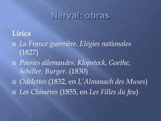Lírica 
 La France guerrière. Elégies nationales 
(1827) 
 Poesies allemandes. Klopstock, Goethe, 
Schiller, Burger. (1830) 
 Odelettes (1832, en L’Almanach des Muses) 
 Les Chimères (1855, en Les Filles du feu) 
 