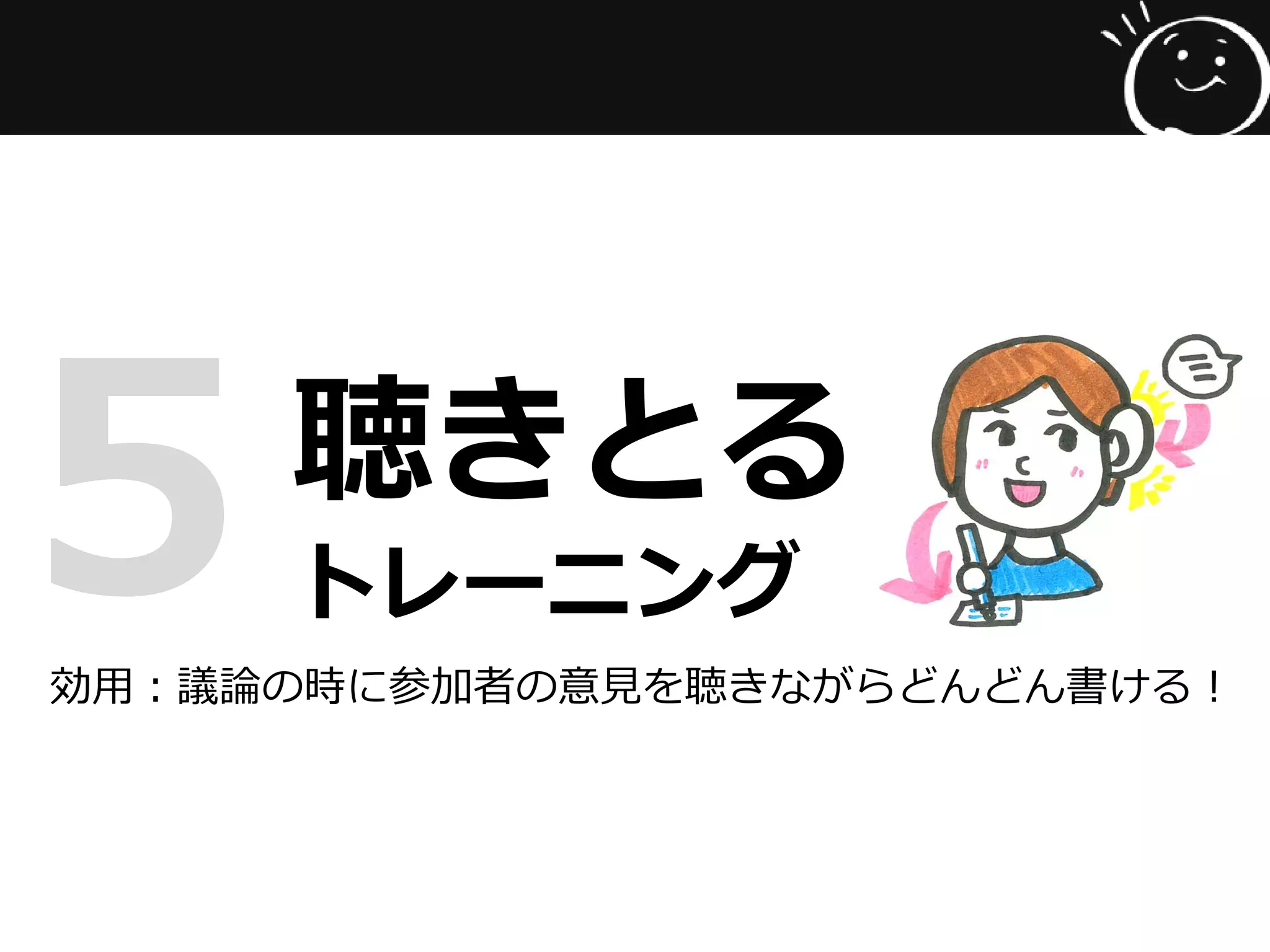 聴きとる
トレーニング5効用：議論の時に参加者の意見を聴きながらどんどん書ける！
 