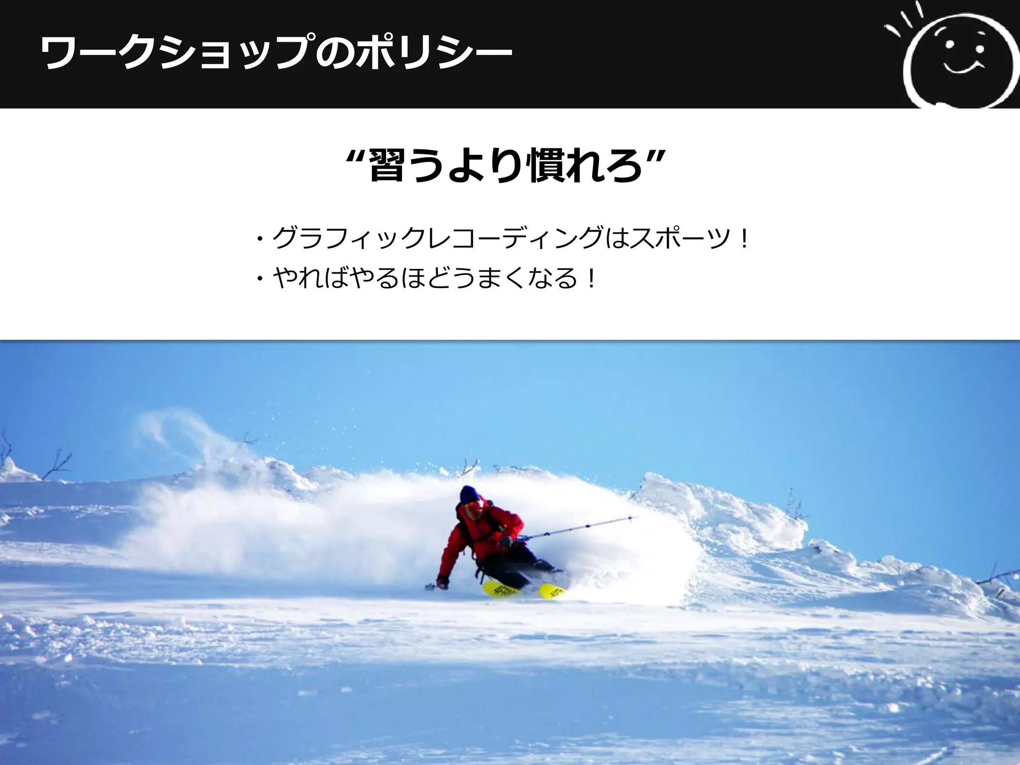 ワークショップのポリシー
“習うより慣れろ”
・グラフィックレコーディングはスポーツ！
・やればやるほどうまくなる！
 