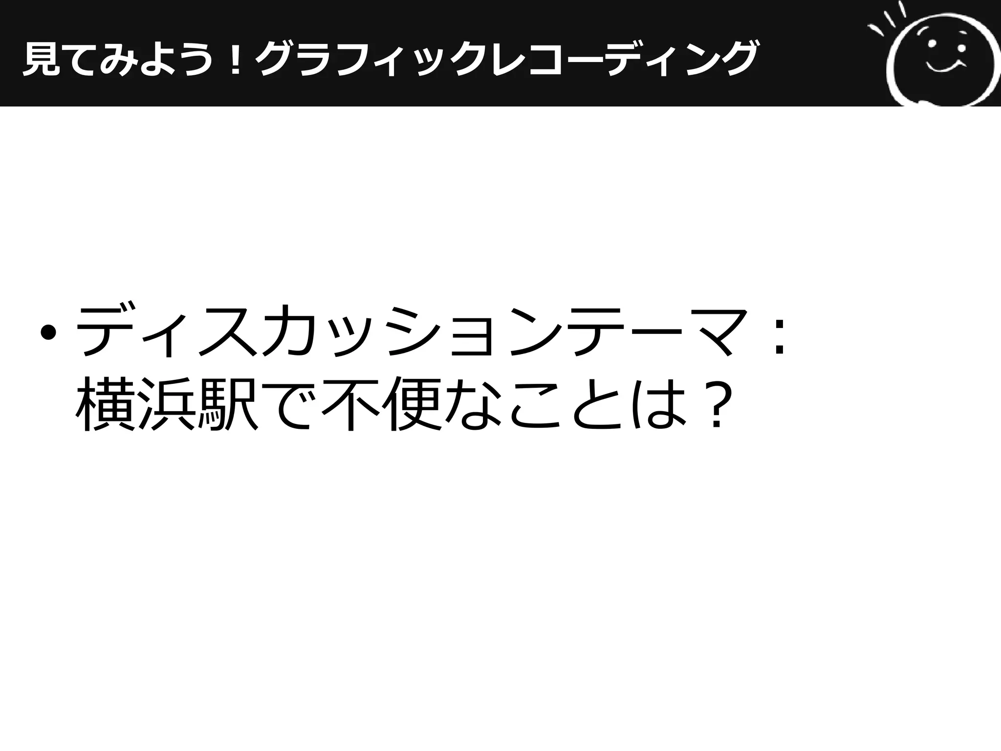 見てみよう！グラフィックレコーディング
• ディスカッションテーマ：
横浜駅で不便なことは？
 
