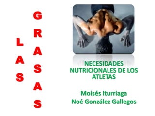 G
    R
L
    A
A           NECESIDADES
    S   NUTRICIONALES DE LOS
S             ATLETAS
    A     Moisés Iturriaga
    S   Noé González Gallegos
 