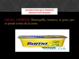 ALIMENTOS QUE POSEEN
GRASAS SATURADAS

GRASA VISIBLES: Mantequilla, manteca, la grasa que
se puede cortar de la carne.

 