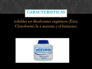 CARACTERISTICAS
Son hidrófobas (insolubles en agua)

solubles en disolventes orgánicos (Éter,
Cloroformo la a acetona y el benceno )

 