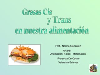 Grasas Cis y Trans  en nuestra alimentación 6º año  Orientación: Físico - Matemático Valentina Esteves Florencia De Coster Prof.: Norma González  