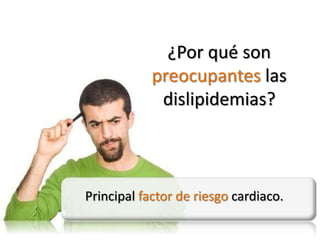 ¿Por qué son
            preocupantes las
             dislipidemias?



Principal factor de riesgo cardiaco.
 