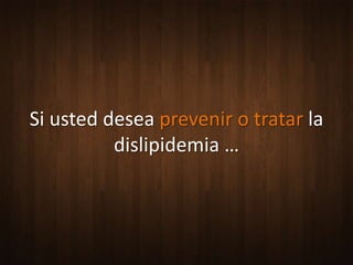 Si usted desea prevenir o tratar la
          dislipidemia …
 