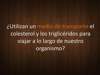 ¿Utilizan un medio de transporte el
 colesterol y los triglicéridos para
    viajar a lo largo de nuestro
            organismo?
 