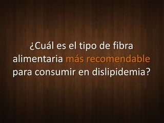 ¿Cuál es el tipo de fibra
alimentaria más recomendable
para consumir en dislipidemia?
 