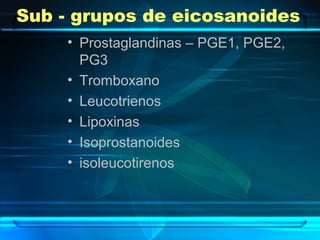 Sub - grupos de eicosanoides
• Prostaglandinas – PGE1, PGE2,
PG3
• Tromboxano
• Leucotrienos
• Lipoxinas
• Isoprostanoides
• isoleucotirenos
 