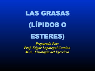 LAS GRASAS (LÍPIDOS O ESTERES) Preparado Por: Prof. Edgar Lopategui Corsino M.A., Fisiología del Ejercicio 
