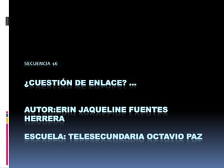SECUENCIA 16



¿CUESTIÓN DE ENLACE? …


AUTOR:ERIN JAQUELINE FUENTES
HERRERA

ESCUELA: TELESECUNDARIA OCTAVIO PAZ
 