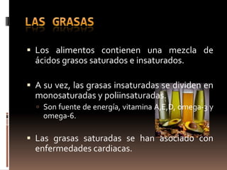  Los alimentos contienen una mezcla de
  ácidos grasos saturados e insaturados.

 A su vez, las grasas insaturadas se dividen en
  monosaturadas y poliinsaturadas.
   Son fuente de energía, vitamina A,E,D, omega-3 y
    omega-6.

 Las grasas saturadas se han asociado con
  enfermedades cardiacas.
 
