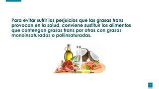 7
Para evitar sufrir los perjuicios que las grasas trans
provocan en la salud, conviene sustituir los alimentos
que contengan grasas trans por otros con grasas
monoinsaturadas o poliinsaturadas.
 