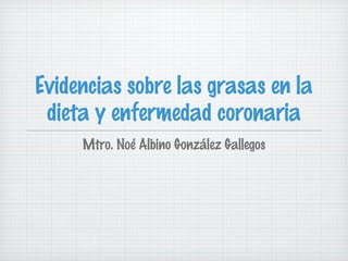 Evidencias sobre las grasas en la
 dieta y enfermedad coronaria
     Mtro. Noé Albino González Gallegos
 