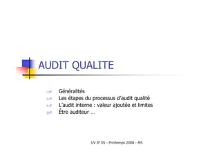 UV IF 05 - Printemps 2008 - M5
AUDIT QUALITE
 Généralités
 Les étapes du processus d’audit qualité
 L’audit interne : valeur ajoutée et limites
 Être auditeur …
 