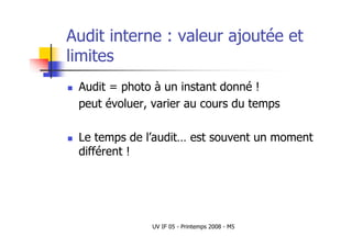 UV IF 05 - Printemps 2008 - M5
Audit interne : valeur ajoutée et
limites
 Audit = photo à un instant donné !
peut évoluer, varier au cours du temps
 Le temps de l’audit… est souvent un moment
différent !
 
