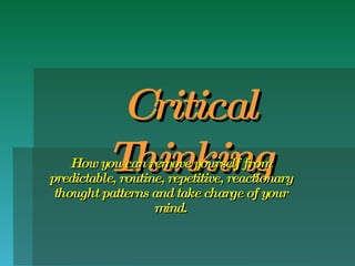 Critical Thinking How you can remove yourself from predictable, routine, repetitive, reactionary thought patterns and take charge of your mind. 