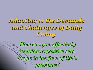 Adapting to the Demands and Challenges of Daily Living  How can you effectively maintain a positive self-image in the face of life’s problems? 