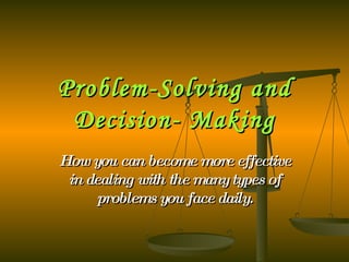 Problem-Solving and Decision- Making How you can become more effective in dealing with the many types of problems you face daily. 