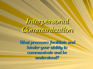 Interpersonal Communication What processes facilitate and hinder your ability to communicate and be understood? 