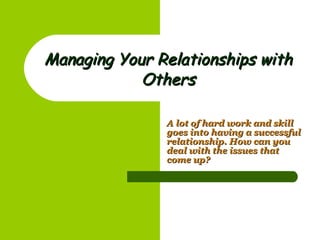 Managing Your Relationships with Others A lot of hard work and skill goes into having a successful relationship. How can you deal with the issues that come up? 