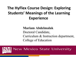 The HyFlex Course Design: Exploring
Students’ Meanings of the Learning
            Experience

        Mariam Abdelmalak
        Doctoral Candidate,
        Curriculum & Instruction department,
        College of Education
 