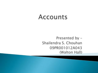 Accounts  Presented by –  Shailendra S. Chouhan 09PR001012A043                   (Walton Hall) 
