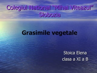 Colegiul National “Mihai Viteazul” Slobozia Stoica Elena clasa a XI a B Grasimile vegetale  