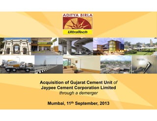 Acquisition of Gujarat Cement Unit of
Jaypee Cement Corporation Limited
through a demerger
Mumbai, 11th September, 2013
 
