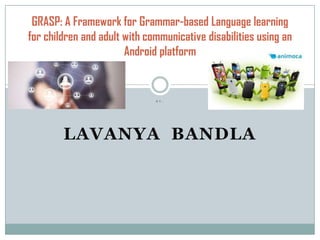 B Y ,
LAVANYA BANDLA
GRASP: A Framework for Grammar-based Language learning
for children and adult with communicative disabilities using an
Android platform
 