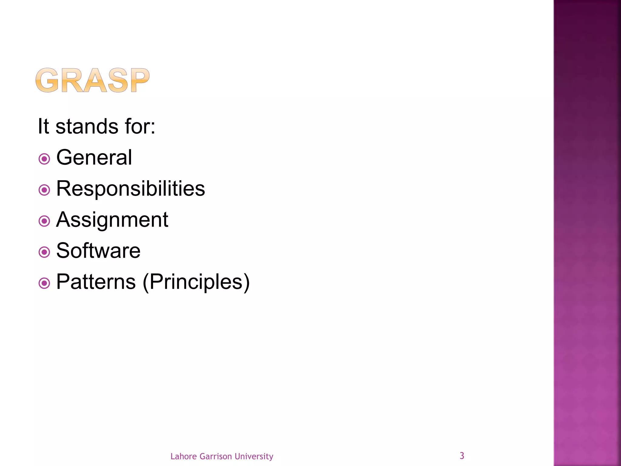It stands for: 
 General 
 Responsibilities 
 Assignment 
 Software 
 Patterns (Principles) 
Lahore Garrison University 3 
 
