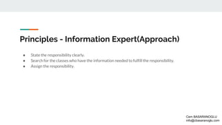 Principles - Information Expert(Approach)
● State the responsibility clearly.
● Search for the classes who have the information needed to fulfill the responsibility.
● Assign the responsibility.
Cem BASARANOGLU
info@cbasaranoglu.com
 