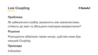 Проблема
Як забезпечити слабку залежність між компонентами,
стійкість до змін та збільшити повторне використання?
Рішення
Розподілити обов'язки таким чином, щоб між ними був
низький Coupling
Приклади
Indirection
Low Coupling
 