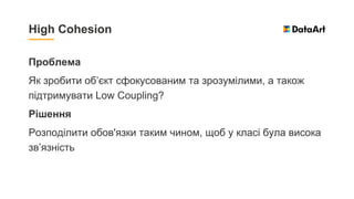 Проблема
Як зробити об’єкт сфокусованим та зрозумілими, а також
підтримувати Low Coupling?
Рішення
Розподілити обов'язки таким чином, щоб у класі була висока
зв’язність
High Cohesion
 