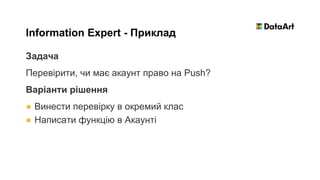Задача
Перевірити, чи має акаунт право на Push?
Варіанти рішення
● Винести перевірку в окремий клас
● Написати функцію в Акаунті
Information Expert - Приклад
 