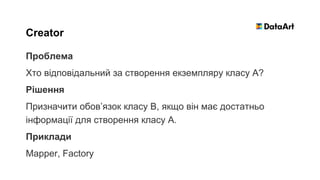 Проблема
Хто відповідальний за створення екземпляру класу А?
Рішення
Призначити обов’язок класу В, якщо він має достатньо
інформації для створення класу А.
Приклади
Mapper, Factory
Creator
 