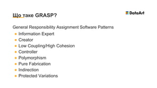 General Responsibility Assignment Software Patterns
● Information Expert
● Creator
● Low Coupling/High Cohesion
● Controller
● Polymorphism
● Pure Fabrication
● Indirection
● Protected Variations
Що таке GRASP?
 
