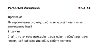 Проблема
Як спроектувати систему, щоб зміни однієї її частини не
впливали на інші?
Рішення
Знайти точки можливих змін та розподілити обов'язки таким
чином, щоб забезпечити стійку роботу системи
Protected Variations
 