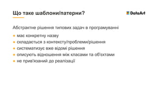 Абстрактне рішення типових задач в програмуванні
● має конкретну назву
● складається з контексту/проблеми/рішення
● систематизує вже відомі рішення
● описують відношення між класами та об'єктами
● не прив'язаний до реалізації
Що таке шаблони/патерни?
 