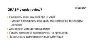 ● Розкажіть своїй команді про ГРАСП
○ Можна розподілити принципи між командою та зробити
доповіді
● Домовтеся його дотримуватися
● Пишіть коментарі, посилаючись на принципии
● Закріплюйте домовленості в документації
GRASP у code review?
 