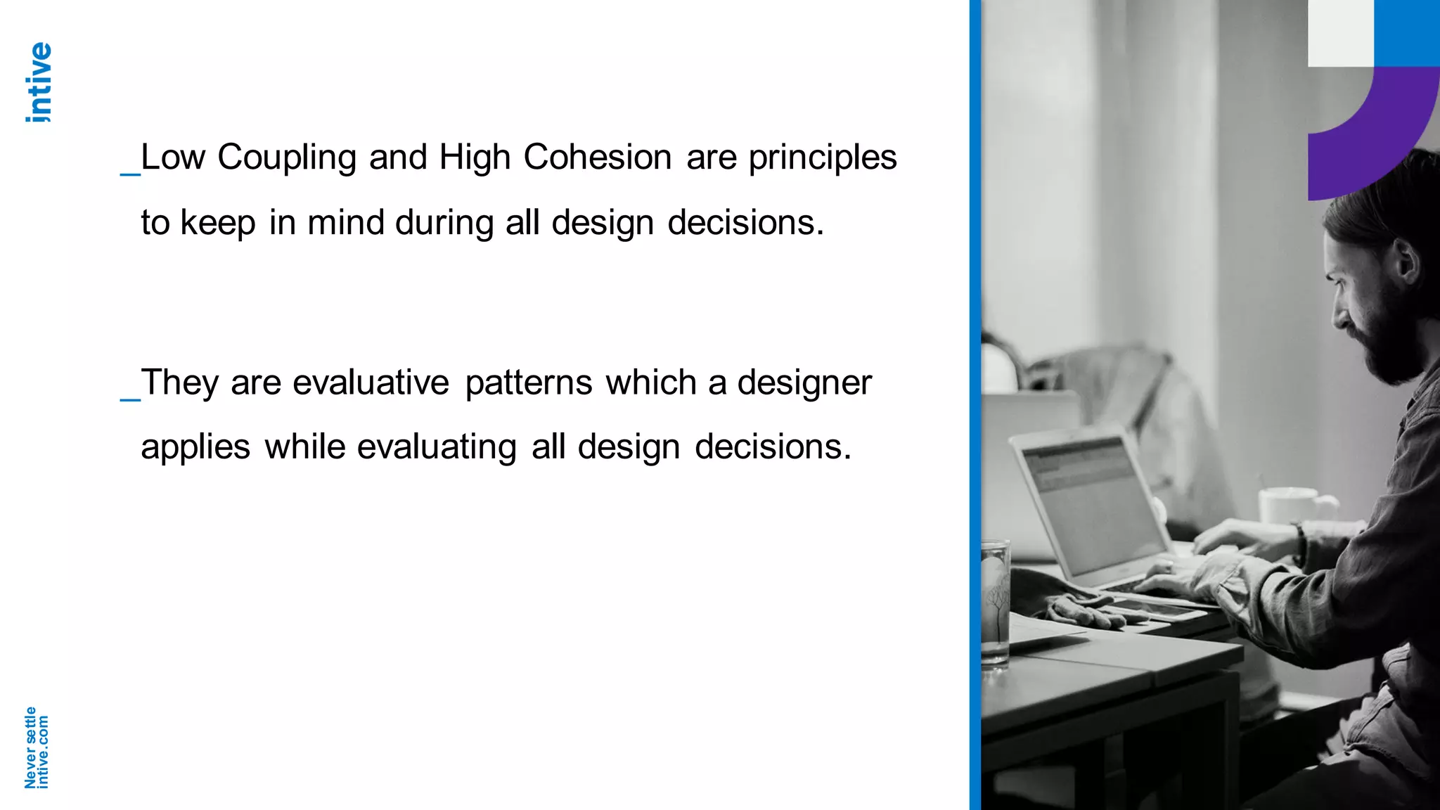 Neversettle
intive.com
_Low Coupling and High Cohesion are principles
to keep in mind during all design decisions.
_They are evaluative patterns which a designer
applies while evaluating all design decisions.
 