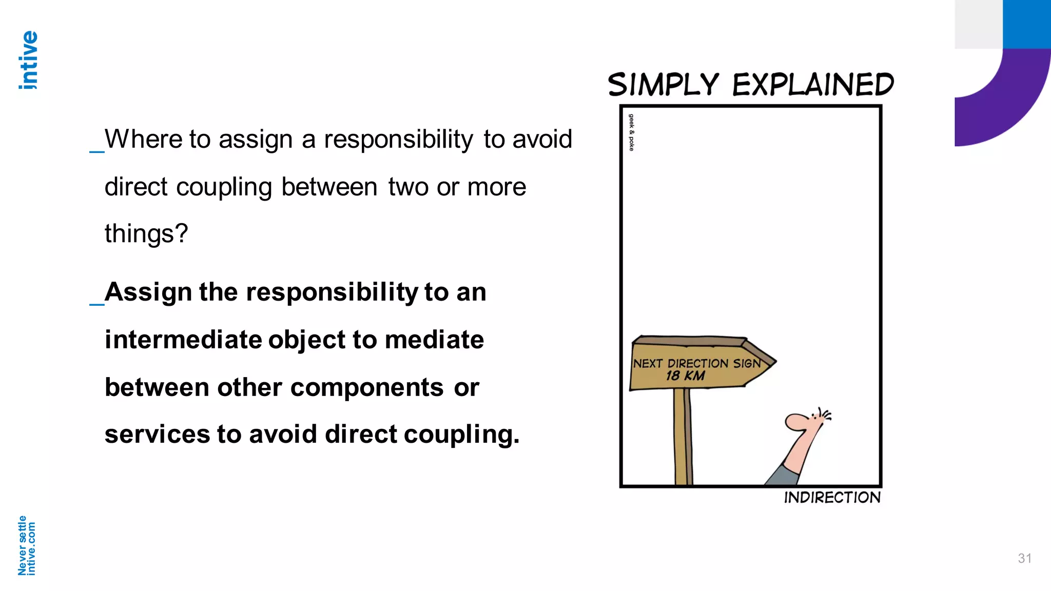 Neversettle
intive.com
31
_Where to assign a responsibility to avoid
direct coupling between two or more
things?
_Assign the responsibility to an
intermediate object to mediate
between other components or
services to avoid direct coupling.
 