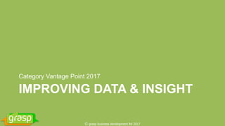 IMPROVING DATA & INSIGHT
Category Vantage Point 2017
© grasp business development ltd 2017
 