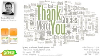 Robin Norton
Principal Director
inf
grasp business development ltd
The Corner House, Harlow Oval,
Harrogate HG2 0DR
United Kingdom
robin@grasp.org.uk
www.grasp.org.uk
@robinatgrasp
+44 794 112 9025© grasp business development ltd 2017
 