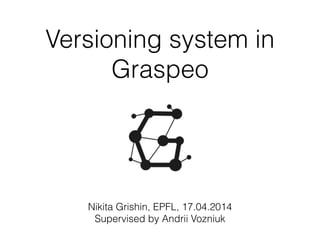 Versioning system in
Graspeo
Nikita Grishin, EPFL, 17.04.2014
Supervised by Andrii Vozniuk
 