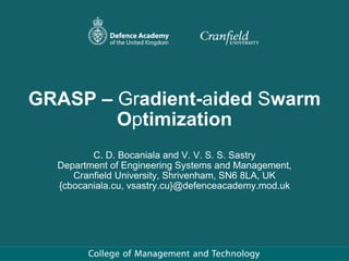 GRASP –  Gr adient- a ided  S warm O p timization C. D. Bocaniala and V. V. S. S. Sastry Department of Engineering Systems and Management, Cranfield University, Shrivenham, SN6 8LA, UK {cbocaniala.cu, vsastry.cu}@defenceacademy.mod.uk 